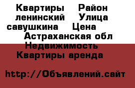 Квартиры  › Район ­ ленинский  › Улица ­ савушкина  › Цена ­ 15 000 - Астраханская обл. Недвижимость » Квартиры аренда   